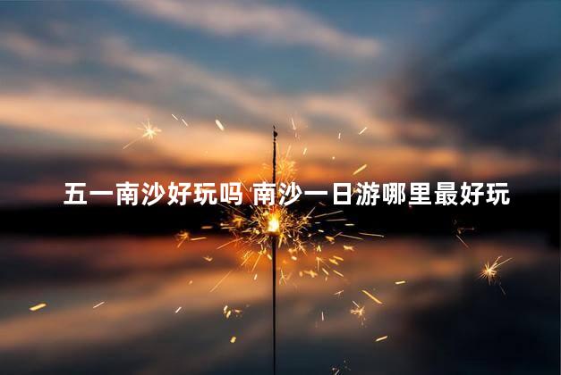 五一南沙好玩吗 南沙一日游哪里最好玩